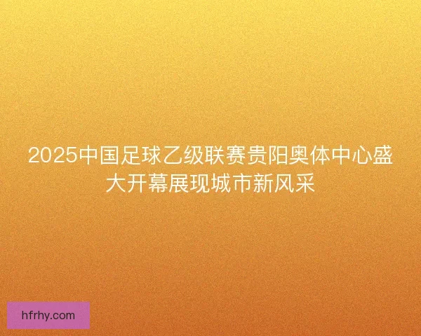 2025中国足球乙级联赛贵阳奥体中心盛大开幕展现城市新风采