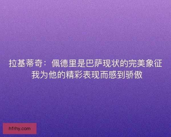 拉基蒂奇：佩德里是巴萨现状的完美象征 我为他的精彩表现而感到骄傲
