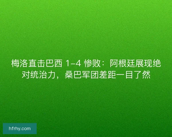 梅洛直击巴西 1-4 惨败：阿根廷展现绝对统治力，桑巴军团差距一目了然
