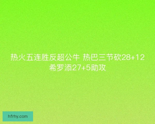 热火五连胜反超公牛 热巴三节砍28+12希罗添27+5助攻
