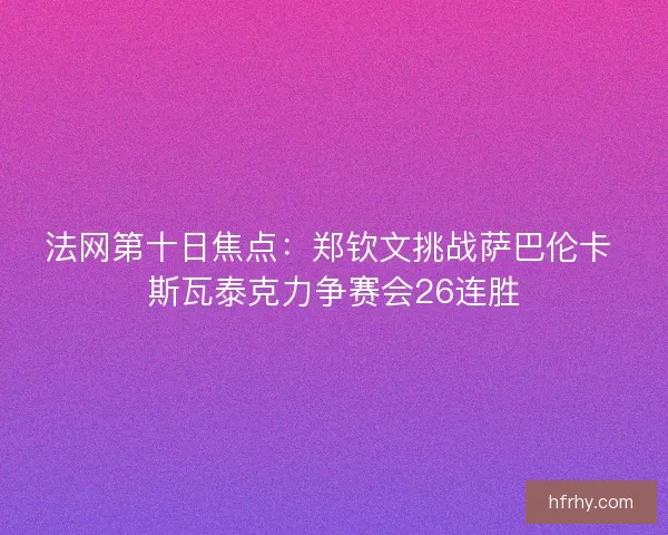 法网第十日焦点：郑钦文挑战萨巴伦卡 斯瓦泰克力争赛会26连胜