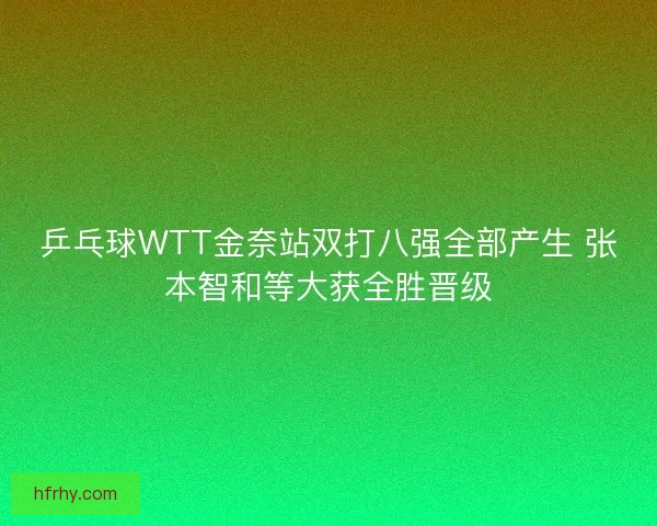 乒乓球WTT金奈站双打八强全部产生 张本智和等大获全胜晋级 乒乓球WTT金奈站双打八强全部产生 张本智和等大获全胜晋级