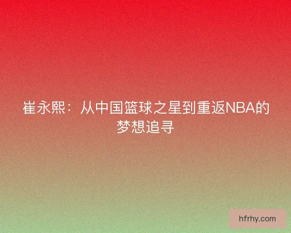 崔永熙：从中国篮球之星到重返NBA的梦想追寻