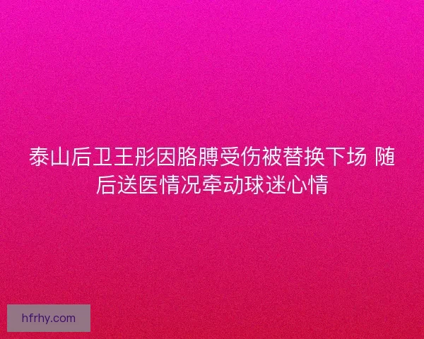 泰山后卫王彤因胳膊受伤被替换下场 随后送医情况牵动球迷心情 泰山后卫王彤因胳膊受伤被替换下场 随后送医情况牵动球迷心情