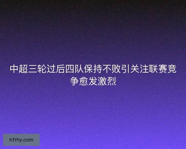 中超三轮过后四队保持不败引关注联赛竞争愈发激烈