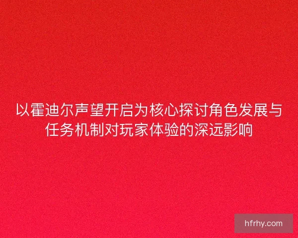 以霍迪尔声望开启为核心探讨角色发展与任务机制对玩家体验的深远影响