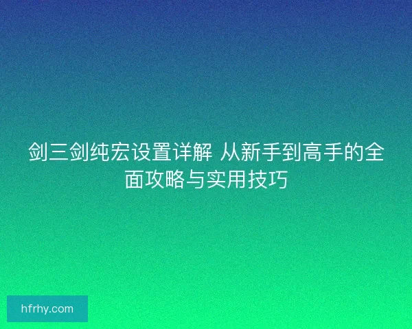剑三剑纯宏设置详解 从新手到高手的全面攻略与实用技巧