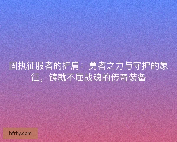 固执征服者的护肩：勇者之力与守护的象征，铸就不屈战魂的传奇装备