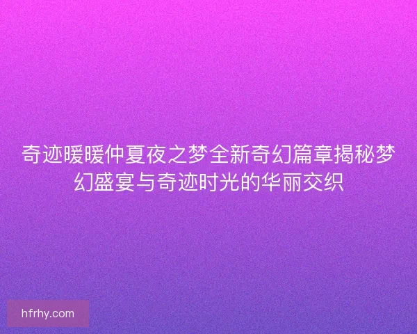 奇迹暖暖仲夏夜之梦全新奇幻篇章揭秘梦幻盛宴与奇迹时光的华丽交织