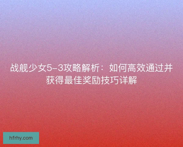 战舰少女5-3攻略解析：如何高效通过并获得最佳奖励技巧详解
