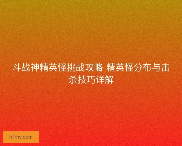 斗战神精英怪挑战攻略 精英怪分布与击杀技巧详解