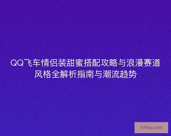 QQ飞车情侣装甜蜜搭配攻略与浪漫赛道风格全解析指南与潮流趋势 QQ飞车情侣装甜蜜搭配攻略与浪漫赛道风格全解析指南与潮流趋势