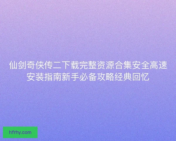 仙剑奇侠传二下载完整资源合集安全高速安装指南新手必备攻略经典回忆