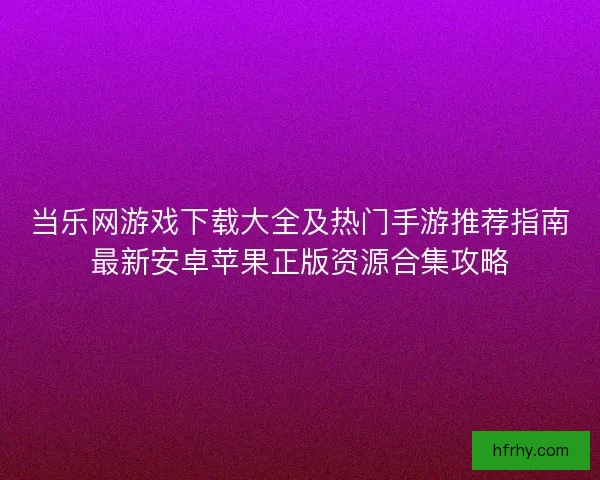 当乐网游戏下载大全及热门手游推荐指南最新安卓苹果正版资源合集攻略