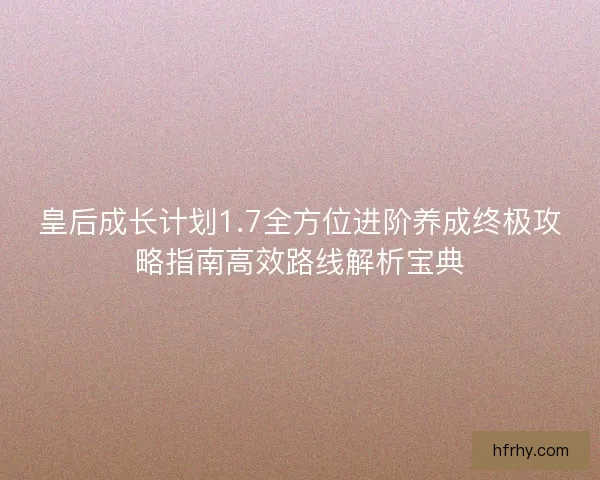 皇后成长计划1.7全方位进阶养成终极攻略指南高效路线解析宝典 皇后成长计划1.7全方位进阶养成终极攻略指南高效路线解析宝典