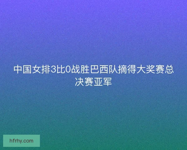 中国女排3比0战胜巴西队摘得大奖赛总决赛亚军 中国女排3比0战胜巴西队摘得大奖赛总决赛亚军