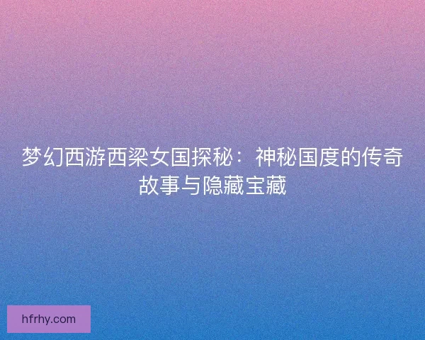 梦幻西游西梁女国探秘：神秘国度的传奇故事与隐藏宝藏