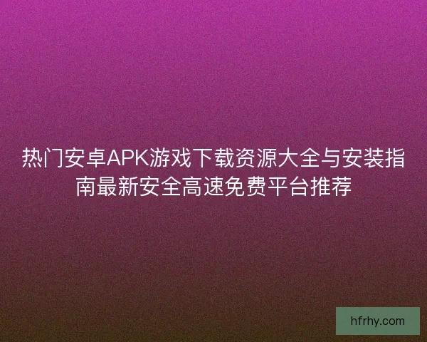 热门安卓APK游戏下载资源大全与安装指南最新安全高速免费平台推荐 热门安卓APK游戏下载资源大全与安装指南最新安全高速免费平台推荐