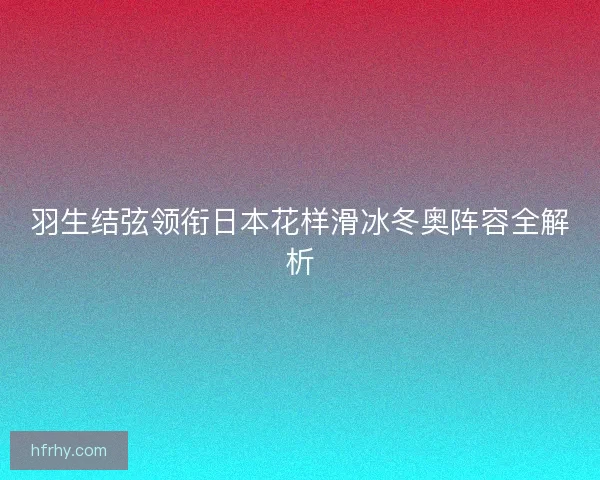 羽生结弦领衔日本花样滑冰冬奥阵容全解析 羽生结弦领衔日本花样滑冰冬奥阵容全解析