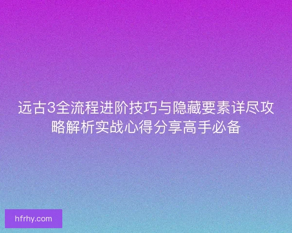 远古3全流程进阶技巧与隐藏要素详尽攻略解析实战心得分享高手必备 远古3全流程进阶技巧与隐藏要素详尽攻略解析实战心得分享高手必备