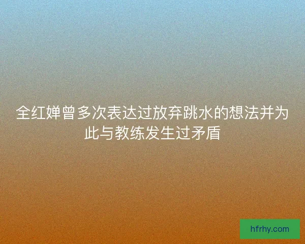 全红婵曾多次表达过放弃跳水的想法并为此与教练发生过矛盾