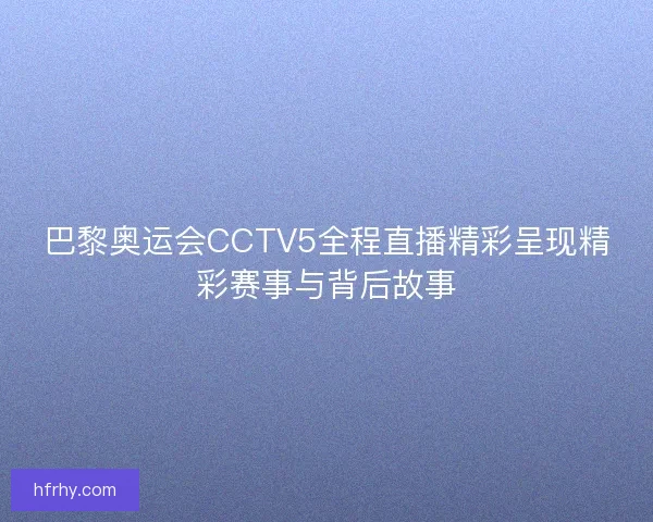巴黎奥运会CCTV5全程直播精彩呈现精彩赛事与背后故事