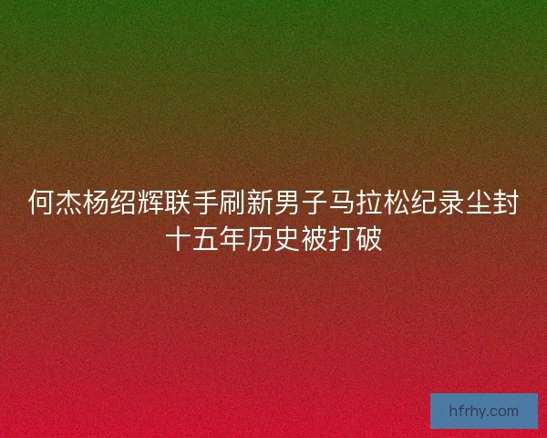 何杰杨绍辉联手刷新男子马拉松纪录尘封十五年历史被打破