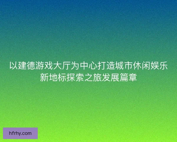 以建德游戏大厅为中心打造城市休闲娱乐新地标探索之旅发展篇章