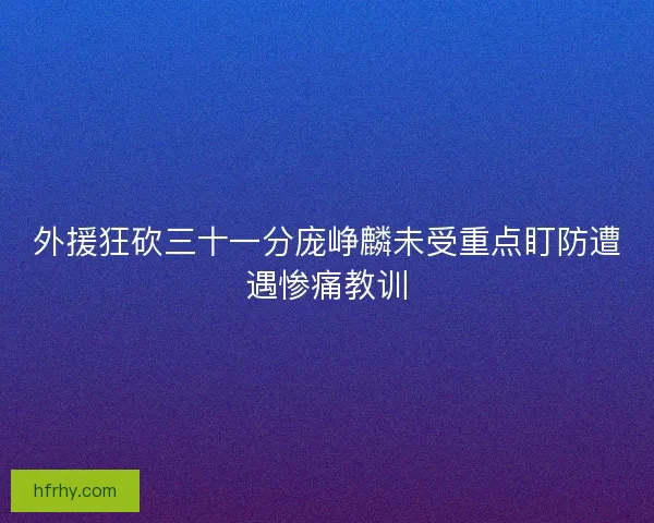 外援狂砍三十一分庞峥麟未受重点盯防遭遇惨痛教训 外援狂砍三十一分庞峥麟未受重点盯防遭遇惨痛教训