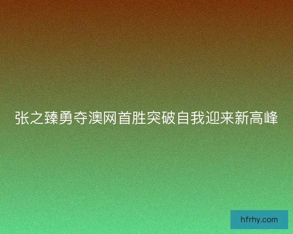 张之臻勇夺澳网首胜突破自我迎来新高峰