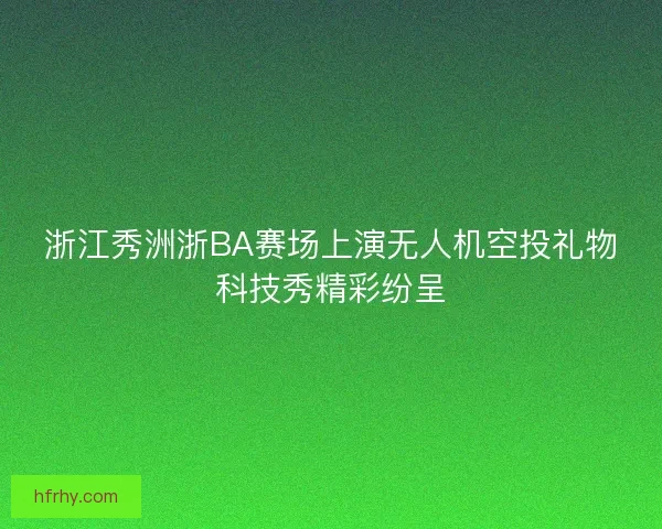 浙江秀洲浙BA赛场上演无人机空投礼物科技秀精彩纷呈