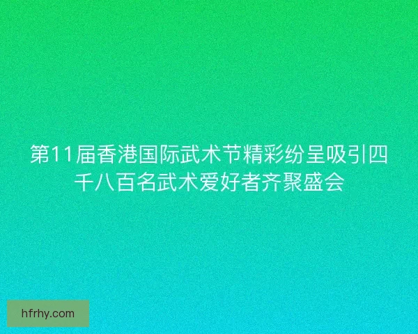 第11届香港国际武术节精彩纷呈吸引四千八百名武术爱好者齐聚盛会 第11届香港国际武术节精彩纷呈吸引四千八百名武术爱好者齐聚盛会