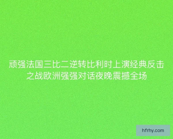 顽强法国三比二逆转比利时上演经典反击之战欧洲强强对话夜晚震撼全场