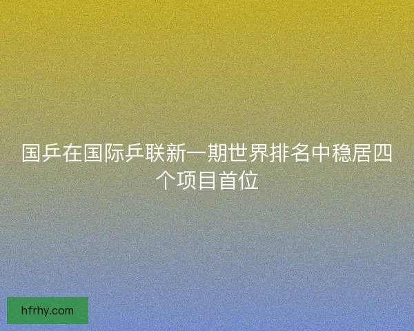 国乒在国际乒联新一期世界排名中稳居四个项目首位