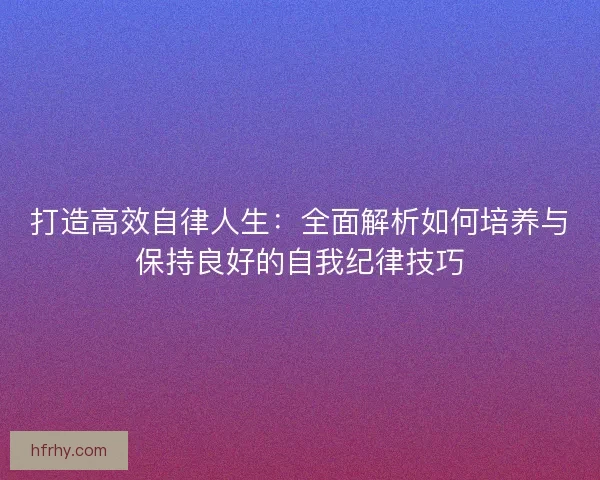 打造高效自律人生：全面解析如何培养与保持良好的自我纪律技巧