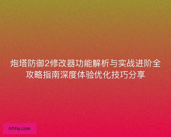 炮塔防御2修改器功能解析与实战进阶全攻略指南深度体验优化技巧分享
