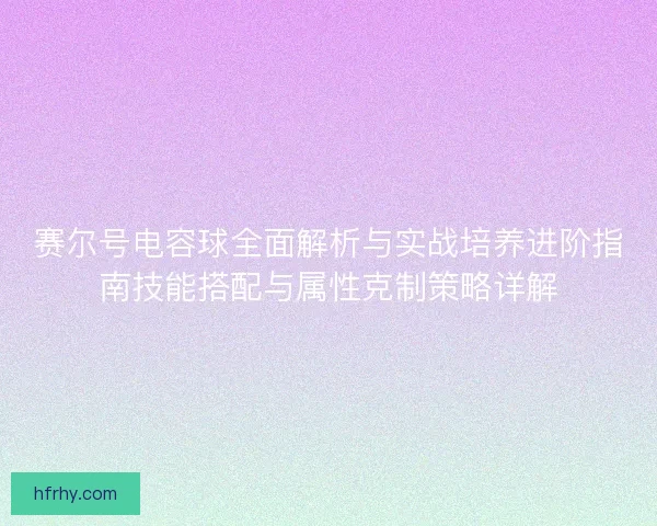赛尔号电容球全面解析与实战培养进阶指南技能搭配与属性克制策略详解