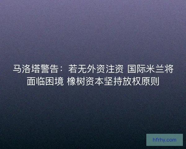 马洛塔警告:若无外资注资 国际米兰将面临困境 橡树资本坚持放权原则 马洛塔警告:若无外资注资 国际米兰将面临困境 橡树资本坚持放权原则