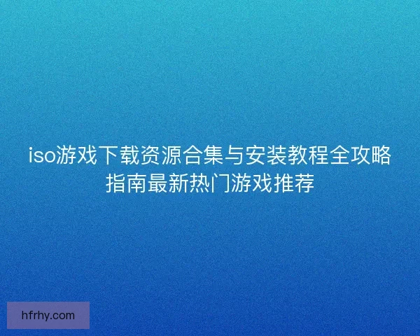 iso游戏下载资源合集与安装教程全攻略指南最新热门游戏推荐 iso游戏下载资源合集与安装教程全攻略指南最新热门游戏推荐