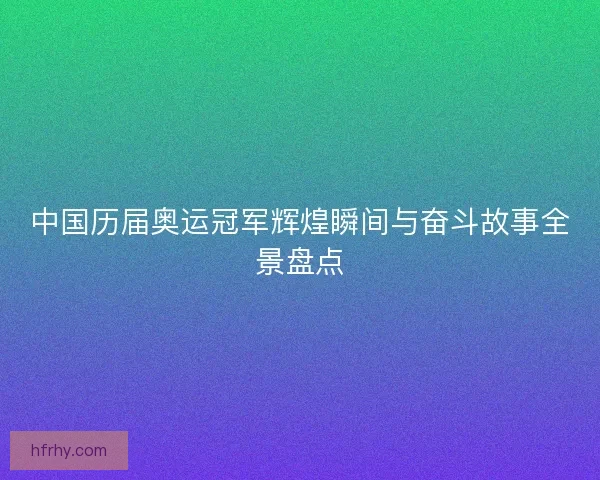 中国历届奥运冠军辉煌瞬间与奋斗故事全景盘点