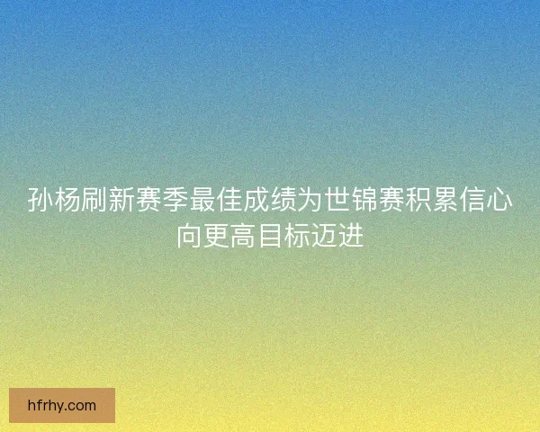 孙杨刷新赛季最佳成绩为世锦赛积累信心向更高目标迈进