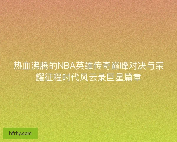 热血沸腾的NBA英雄传奇巅峰对决与荣耀征程时代风云录巨星篇章