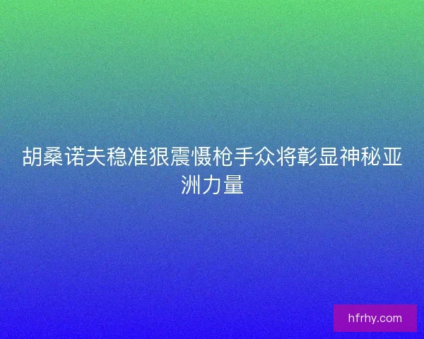 胡桑诺夫稳准狠震慑枪手众将彰显神秘亚洲力量