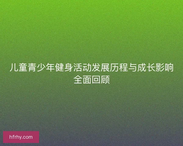 儿童青少年健身活动发展历程与成长影响全面回顾 儿童青少年健身活动发展历程与成长影响全面回顾