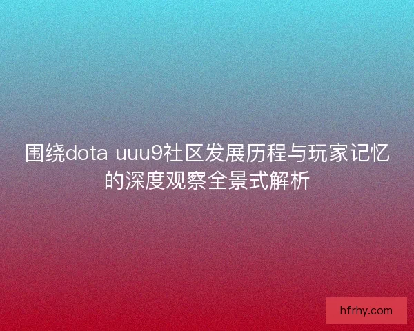 围绕dota uuu9社区发展历程与玩家记忆的深度观察全景式解析