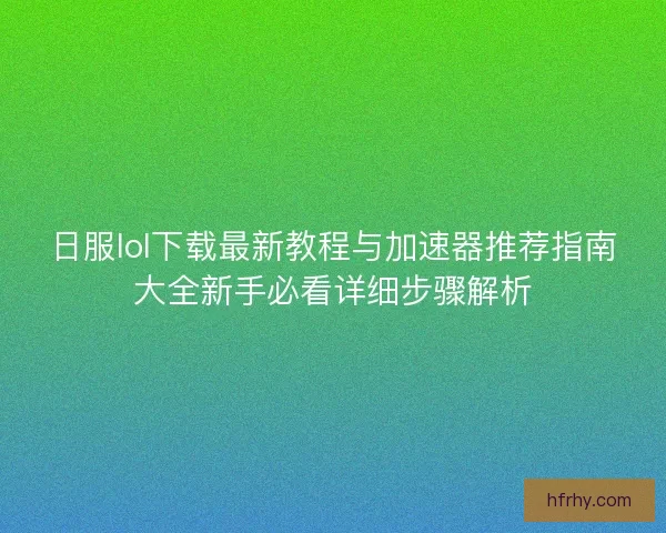 日服lol下载最新教程与加速器推荐指南大全新手必看详细步骤解析