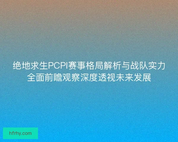 绝地求生PCPI赛事格局解析与战队实力全面前瞻观察深度透视未来发展 绝地求生PCPI赛事格局解析与战队实力全面前瞻观察深度透视未来发展