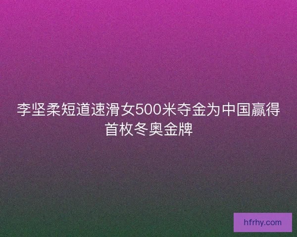 李坚柔短道速滑女500米夺金为中国赢得首枚冬奥金牌 李坚柔短道速滑女500米夺金为中国赢得首枚冬奥金牌