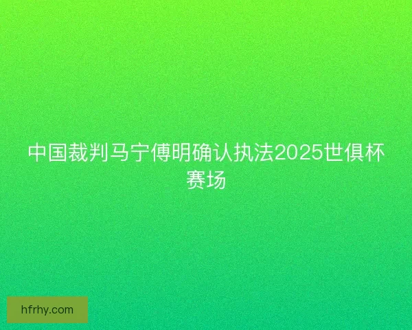 中国裁判马宁傅明确认执法2025世俱杯赛场