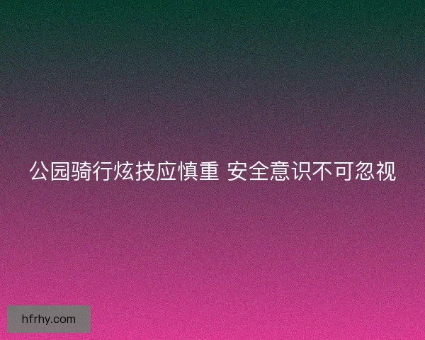 公园骑行炫技应慎重 安全意识不可忽视